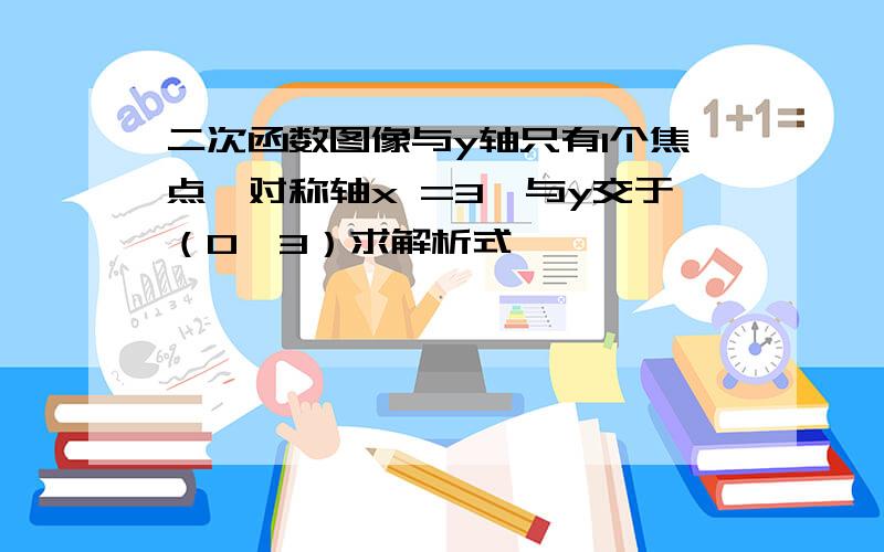 二次函数图像与y轴只有1个焦点,对称轴x =3,与y交于（0,3）求解析式