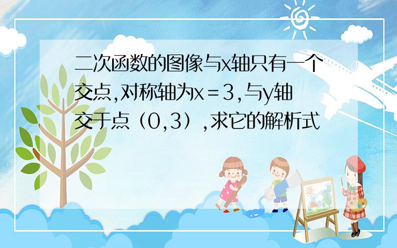 二次函数的图像与x轴只有一个交点,对称轴为x＝3,与y轴交于点（0,3）,求它的解析式