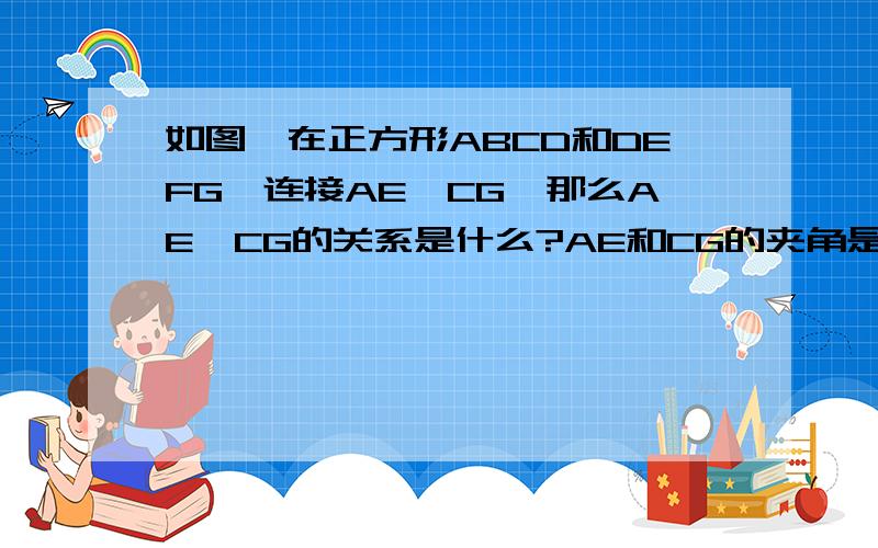 如图,在正方形ABCD和DEFG,连接AE,CG,那么AE,CG的关系是什么?AE和CG的夹角是多少度?