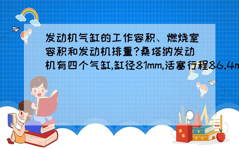 发动机气缸的工作容积、燃烧室容积和发动机排量?桑塔纳发动机有四个气缸,缸径81mm,活塞行程86.4mm,压缩比8.5.计算发动机气缸的工作容积、燃烧容积和发动机排量.我怎么排量算得2.0升呢?是