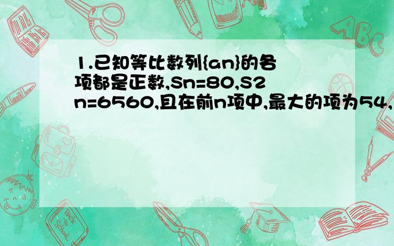 1.已知等比数列{an}的各项都是正数,Sn=80,S2n=6560,且在前n项中,最大的项为54,求n的值.