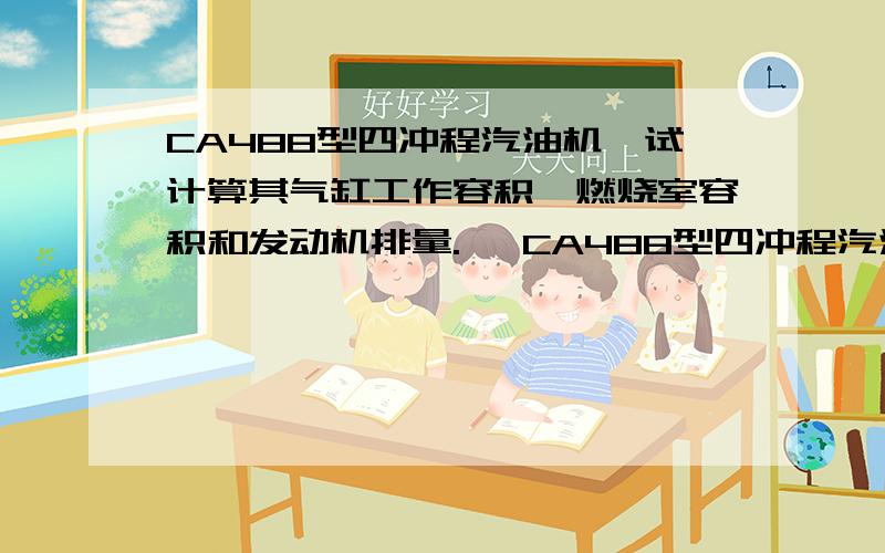 CA488型四冲程汽油机,试计算其气缸工作容积、燃烧室容积和发动机排量. CA488型四冲程汽油机有4个气缸,气缸直径87.5mm,活塞行程92mm,压缩比为8.1,试计算其气缸工作容积、燃烧室容积和发