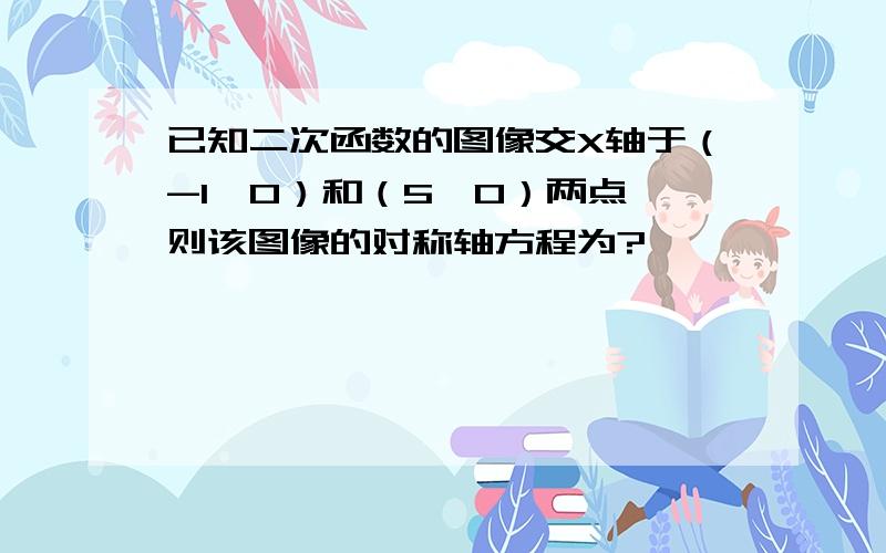 已知二次函数的图像交X轴于（-1,0）和（5,0）两点,则该图像的对称轴方程为?