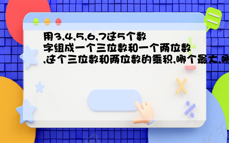 用3,4,5,6,7这5个数字组成一个三位数和一个两位数,这个三位数和两位数的乘积,哪个最大,哪个最小?