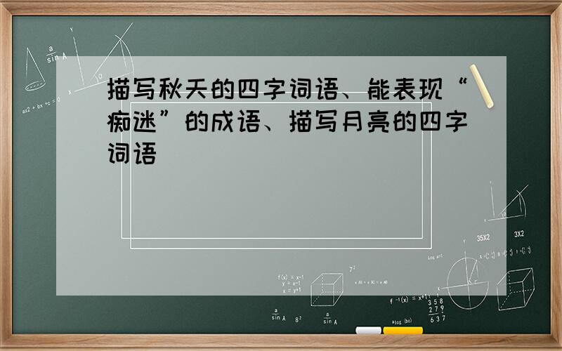 描写秋天的四字词语、能表现“痴迷”的成语、描写月亮的四字词语