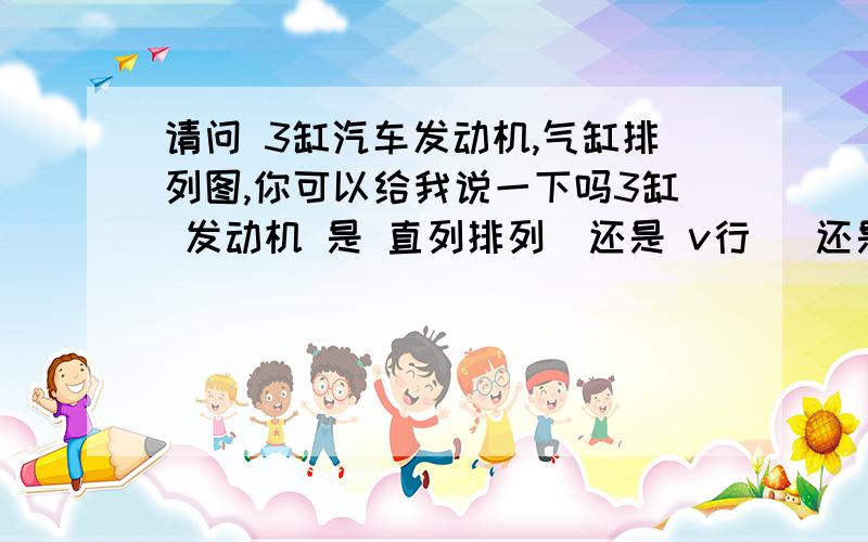 请问 3缸汽车发动机,气缸排列图,你可以给我说一下吗3缸 发动机 是 直列排列  还是 v行   还是像v行  中间多了一个气缸.