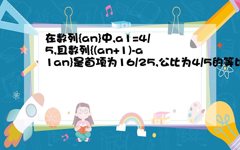 在数列{an}中,a1=4/5,且数列{(an+1)-a1an}是首项为16/25,公比为4/5的等比数列.(1)求a2和a3的值(2)证明对任意n属于正整数都有:an≤a4.