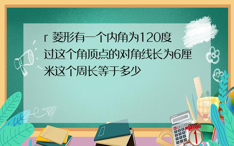 r 菱形有一个内角为120度过这个角顶点的对角线长为6厘米这个周长等于多少