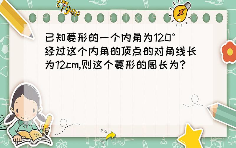 已知菱形的一个内角为120°经过这个内角的顶点的对角线长为12cm,则这个菱形的周长为?