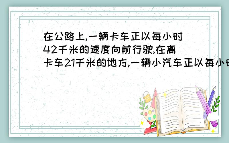 在公路上,一辆卡车正以每小时42千米的速度向前行驶,在离卡车21千米的地方,一辆小汽车正以每小时49千米的速度赶上来,几小时后在途中追上卡车?（列方程）