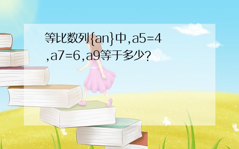 等比数列{an}中,a5=4,a7=6,a9等于多少?