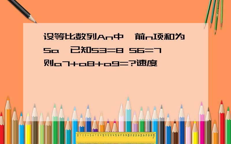 设等比数列An中,前n项和为Sa,已知S3=8 S6=7则a7+a8+a9=?速度