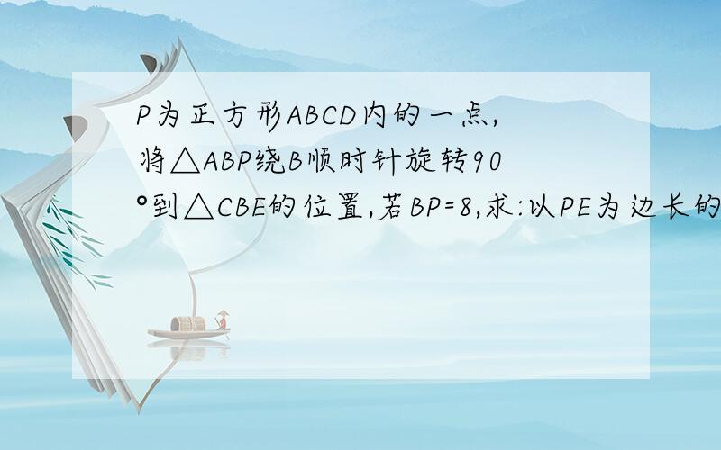 P为正方形ABCD内的一点,将△ABP绕B顺时针旋转90°到△CBE的位置,若BP=8,求:以PE为边长的正方形的面积.