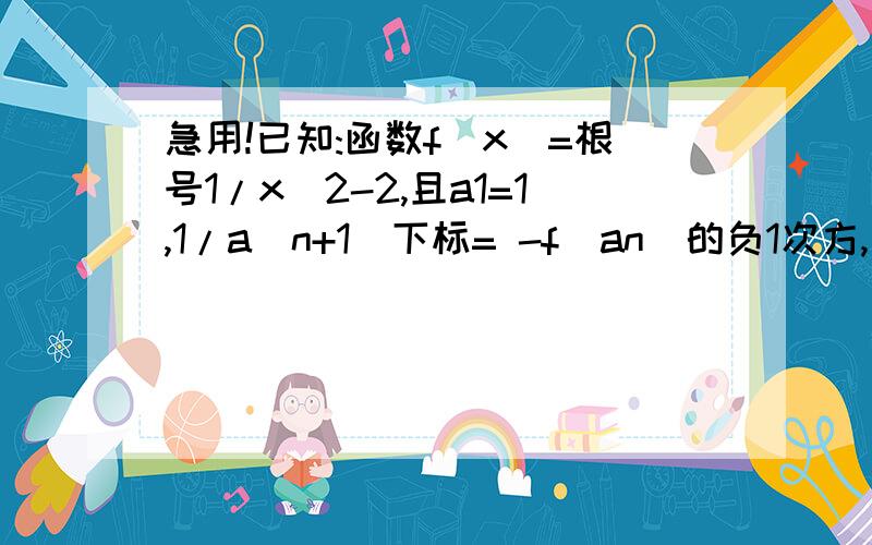 急用!已知:函数f(x)=根号1/x^2-2,且a1=1,1/a（n+1）下标= -f(an)的负1次方,求an好难.好像是有反函数之类的.