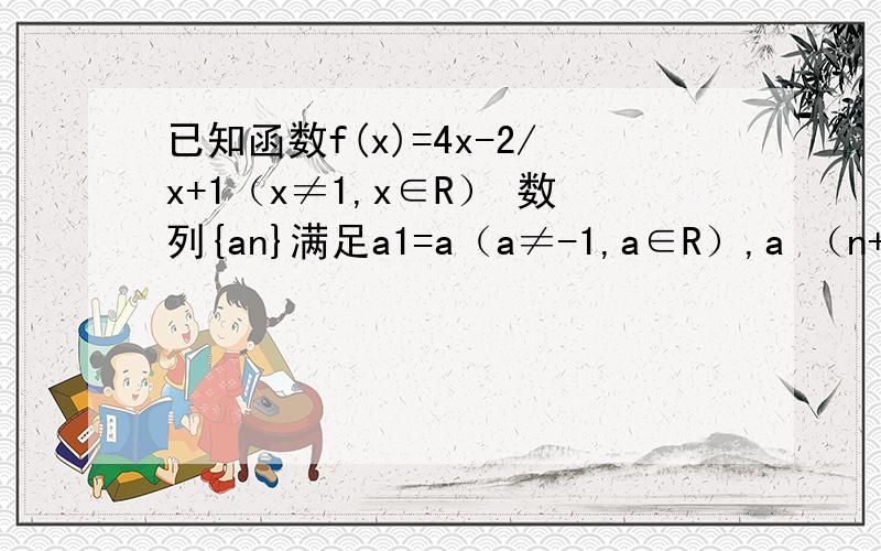 已知函数f(x)=4x-2/x+1（x≠1,x∈R） 数列{an}满足a1=a（a≠-1,a∈R）,a （n+1）=f（an）（n∈N*）当a1=4时,记bn=an-2/an-1（n∈N*）,证明数列{bn}是等比数列,并求出通项公式an