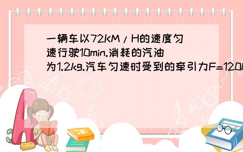 一辆车以72KM/H的速度匀速行驶10min.消耗的汽油为1.2kg.汽车匀速时受到的牵引力F=1200N,汽油的热值q=4...一辆车以72KM/H的速度匀速行驶10min.消耗的汽油为1.2kg.汽车匀速时受到的牵引力F=1200N,汽油的