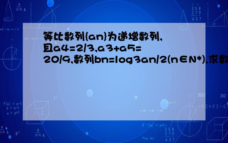 等比数列{an}为递增数列,且a4=2/3,a3+a5=20/9,数列bn=log3an/2(n∈N*),求数列{an}的通项公式设Tn=b1+b2+b2^2+...+b2^n-1,求Tn（第二问具体步骤是关键）今天六点之前搞定！