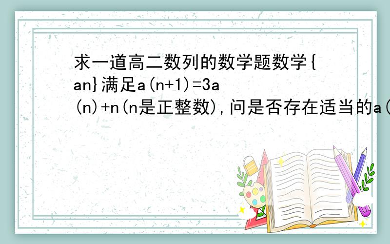 求一道高二数列的数学题数学{an}满足a(n+1)=3a(n)+n(n是正整数),问是否存在适当的a(1),使得{an}是等差数列?并没有理由.括号内为下标.