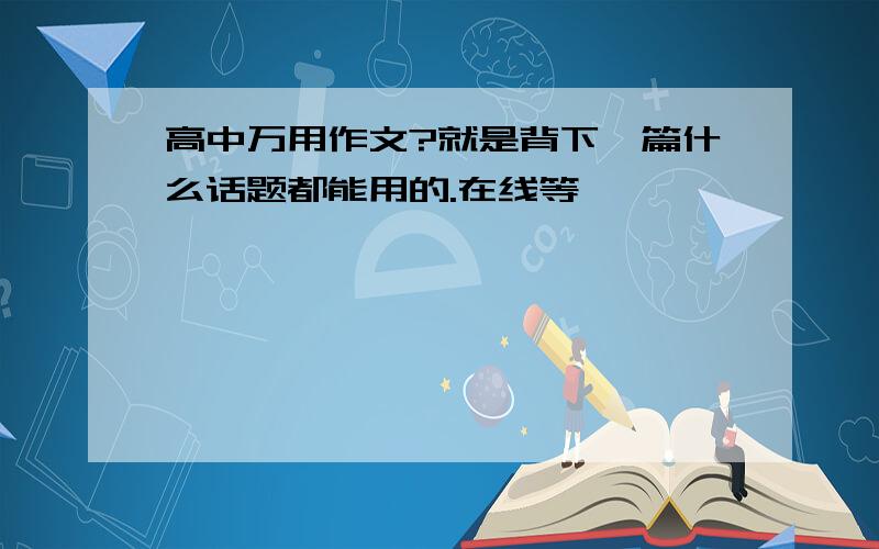 高中万用作文?就是背下一篇什么话题都能用的.在线等