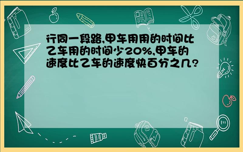 行同一段路,甲车用用的时间比乙车用的时间少20%,甲车的速度比乙车的速度快百分之几?