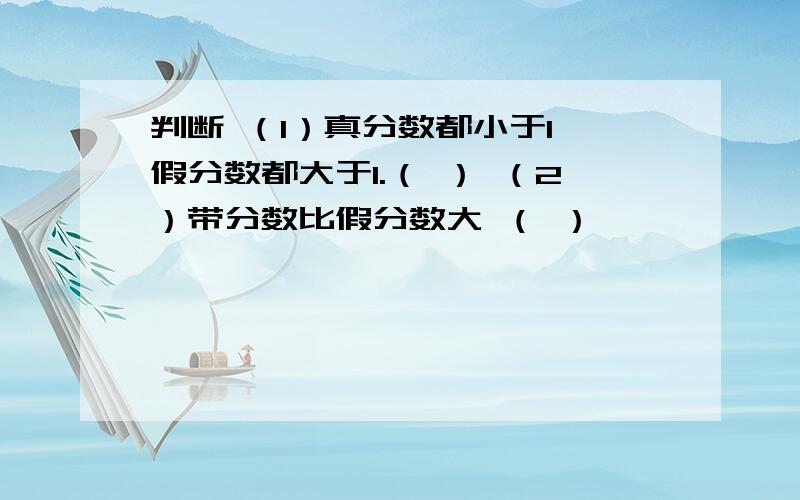 判断 （1）真分数都小于1,假分数都大于1.（ ） （2）带分数比假分数大 （ ）