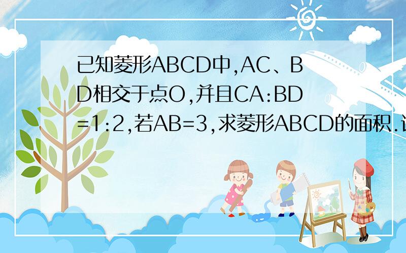 已知菱形ABCD中,AC、BD相交于点O,并且CA:BD=1:2,若AB=3,求菱形ABCD的面积.详细一点、过后加分