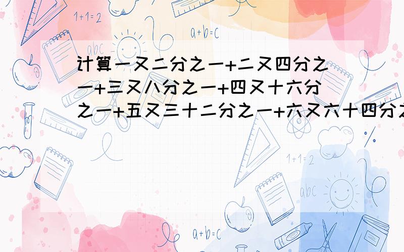 计算一又二分之一+二又四分之一+三又八分之一+四又十六分之一+五又三十二分之一+六又六十四分之一+七又一百二十八分之一