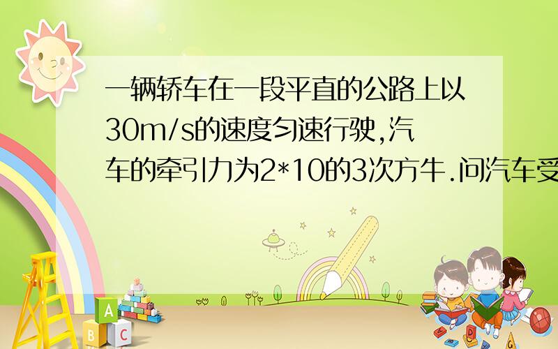 一辆轿车在一段平直的公路上以30m/s的速度匀速行驶,汽车的牵引力为2*10的3次方牛.问汽车受到的平均阻力非常急用.