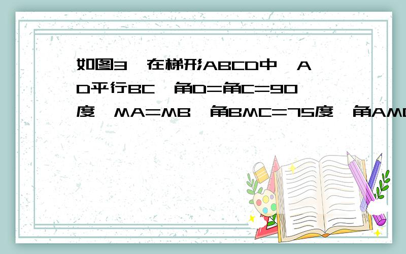 如图3,在梯形ABCD中,AD平行BC,角D=角C=90度,MA=MB,角BMC=75度,角AMD=45度.求证BC=CDM在DC上