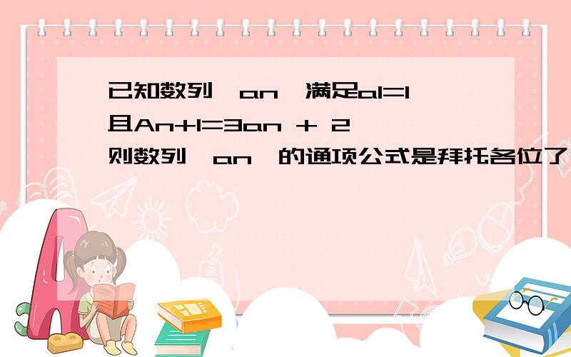 已知数列{an}满足a1=1且An+1=3an + 2 则数列{an}的通项公式是拜托各位了 3Q