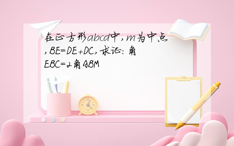 在正方形abcd中,m为中点,BE=DE+DC,求证:角EBC=2角ABM