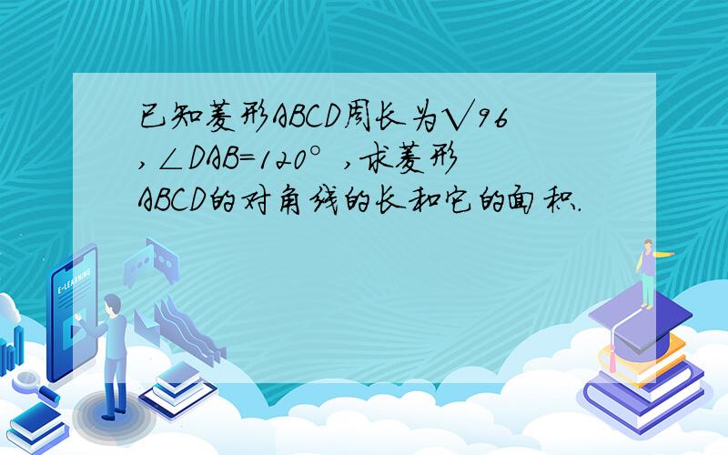 已知菱形ABCD周长为√96,∠DAB=120°,求菱形ABCD的对角线的长和它的面积.