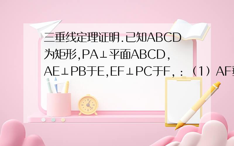 三垂线定理证明.已知ABCD为矩形,PA⊥平面ABCD,AE⊥PB于E,EF⊥PC于F,：（1）AF垂直PC；（2）设平面AEF交PD于G,求证AG垂直PD.