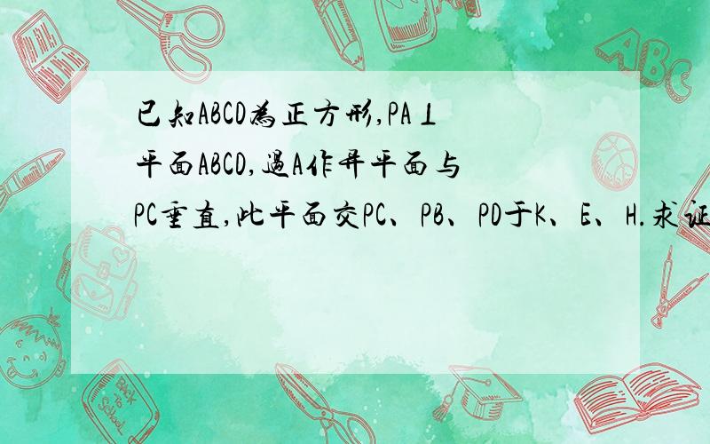 已知ABCD为正方形,PA⊥平面ABCD,过A作异平面与PC垂直,此平面交PC、PB、PD于K、E、H.求证：AE⊥PB