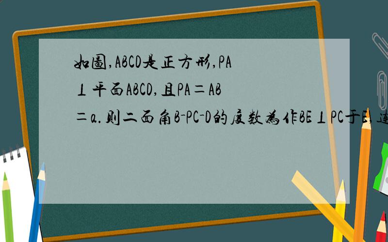 如图,ABCD是正方形,PA⊥平面ABCD,且PA＝AB＝a.则二面角B－PC－D的度数为作BE⊥PC于E,连DE则由△PBC≌△PDC知∠BPE＝∠DPE从而△PBE≌△PDE∴∠DEP＝∠BEP＝90°,且BE＝DE∴∠BED为二面角B－PC－D的平面角