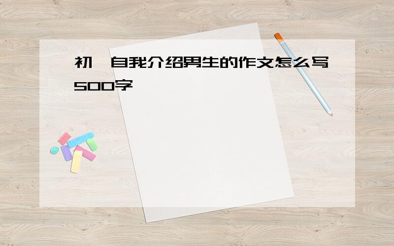 初一自我介绍男生的作文怎么写500字