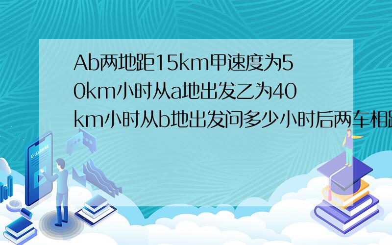 Ab两地距15km甲速度为50km小时从a地出发乙为40km小时从b地出发问多少小时后两车相距30km（可能有两种解）用方程解