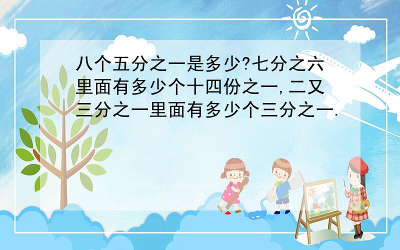 八个五分之一是多少?七分之六里面有多少个十四份之一,二又三分之一里面有多少个三分之一.