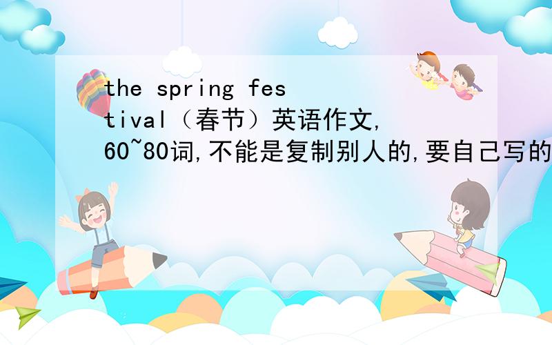 the spring festival（春节）英语作文,60~80词,不能是复制别人的,要自己写的.写的词简单一点