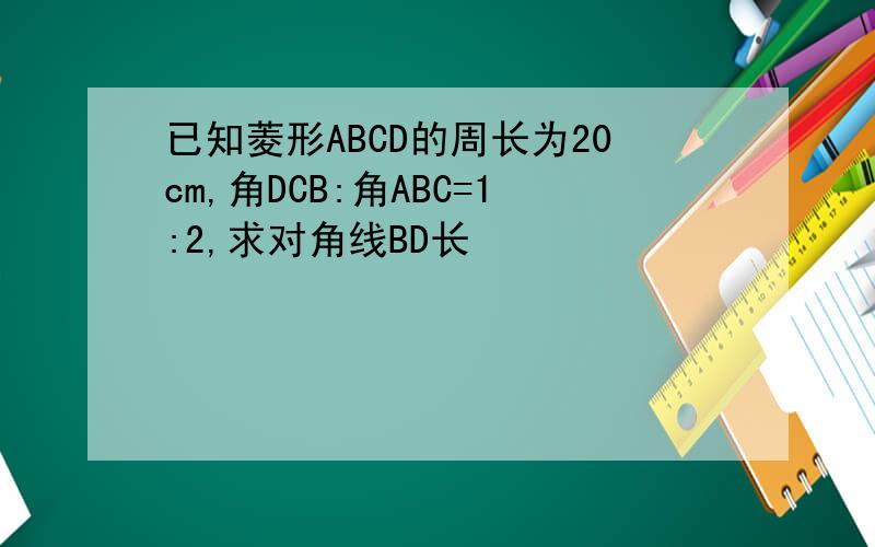 已知菱形ABCD的周长为20cm,角DCB:角ABC=1:2,求对角线BD长