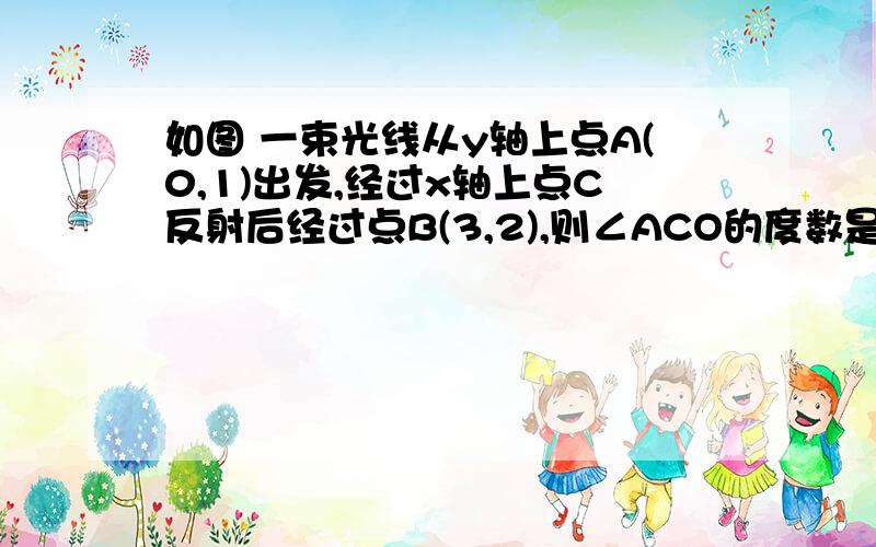 如图 一束光线从y轴上点A(0,1)出发,经过x轴上点C反射后经过点B(3,2),则∠ACO的度数是多少?