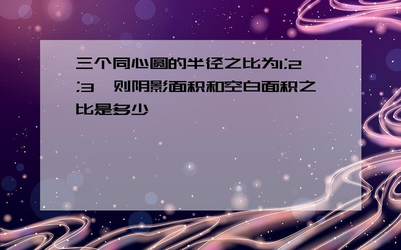 三个同心圆的半径之比为1;2;3,则阴影面积和空白面积之比是多少