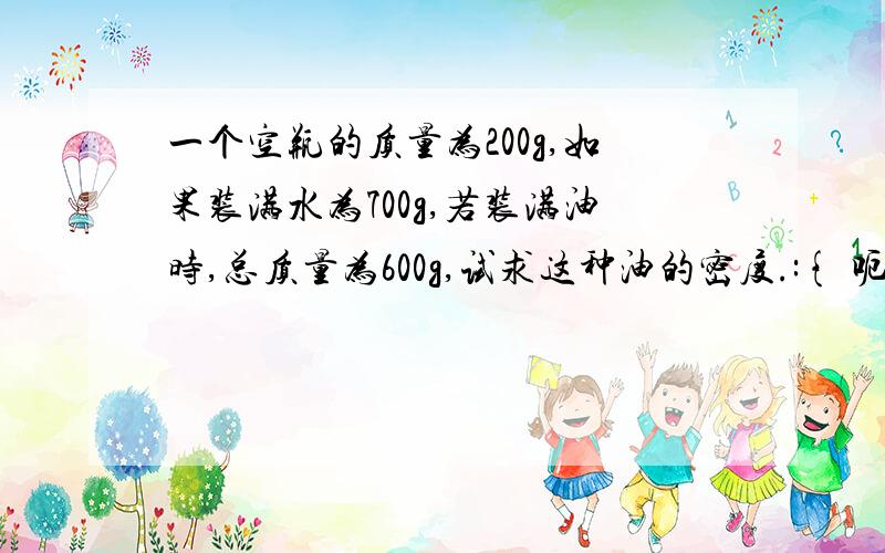 一个空瓶的质量为200g,如果装满水为700g,若装满油时,总质量为600g,试求这种油的密度.:{ 呃`:{ :{