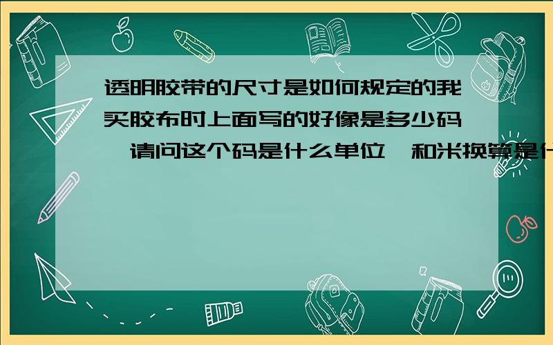 透明胶带的尺寸是如何规定的我买胶布时上面写的好像是多少码,请问这个码是什么单位,和米换算是什么关系?