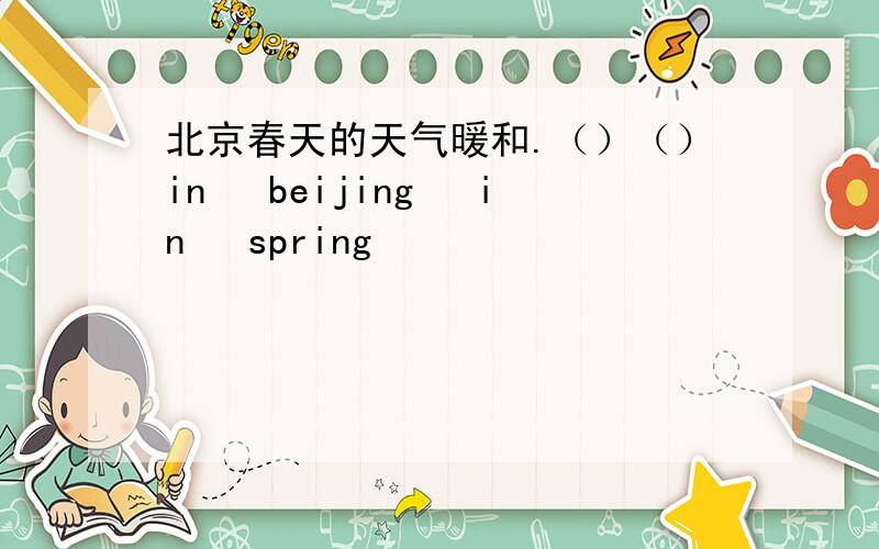 北京春天的天气暖和.（）（）in　 beijing　 in　 spring