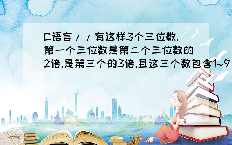 C语言//有这样3个三位数,第一个三位数是第二个三位数的2倍,是第三个的3倍,且这三个数包含1~9；//有这样3个三位数,第一个三位数是第二个三位数的2倍,//是第三个的3倍,且这三个三位数正好是