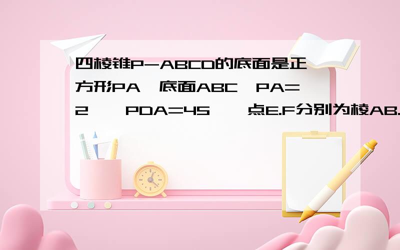 四棱锥P-ABCD的底面是正方形PA⊥底面ABC,PA=2,∠PDA=45°,点E.F分别为棱AB.PD的中点.（1）求证：AF‖平面PCF;(2)平面PCE⊥平面PCD；（3）求三棱锥C-BEP的体积