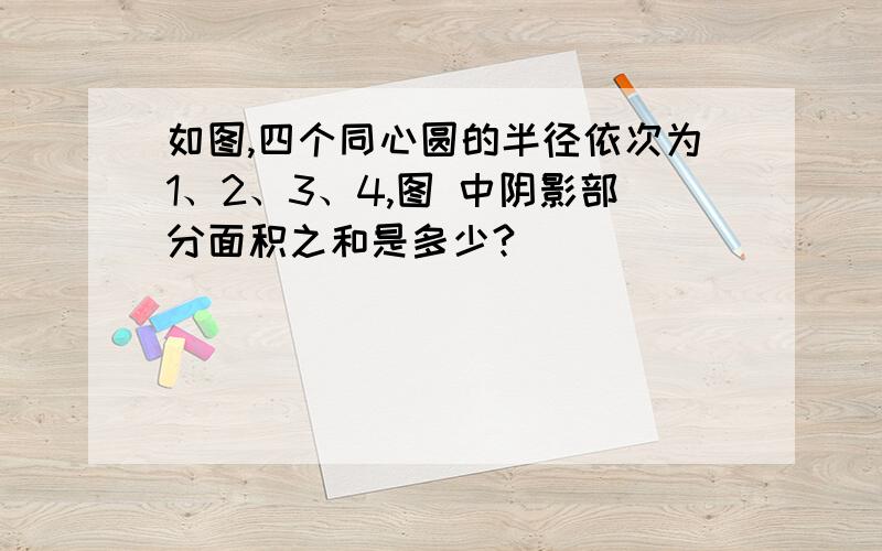 如图,四个同心圆的半径依次为1、2、3、4,图 中阴影部分面积之和是多少?