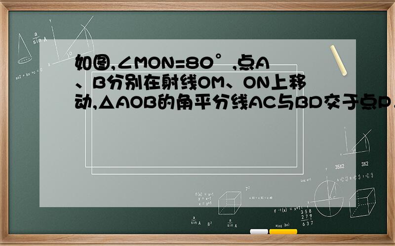 如图,∠MON=80°,点A、B分别在射线OM、ON上移动,△AOB的角平分线AC与BD交于点P．试问：随着点A、B位置的变化,∠APB的大小是否会变化?若保持不变,请求出∠APB的度数：若发生变化,求出∠APB的取值