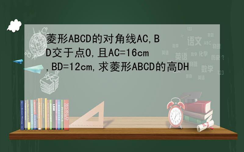 菱形ABCD的对角线AC,BD交于点O,且AC=16cm,BD=12cm,求菱形ABCD的高DH